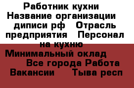 Работник кухни › Название организации ­ диписи.рф › Отрасль предприятия ­ Персонал на кухню › Минимальный оклад ­ 20 000 - Все города Работа » Вакансии   . Тыва респ.